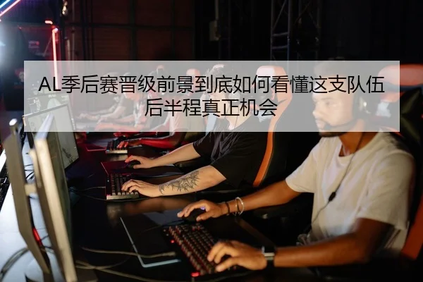 AL季后赛晋级前景到底如何看懂这支队伍后半程真正机会